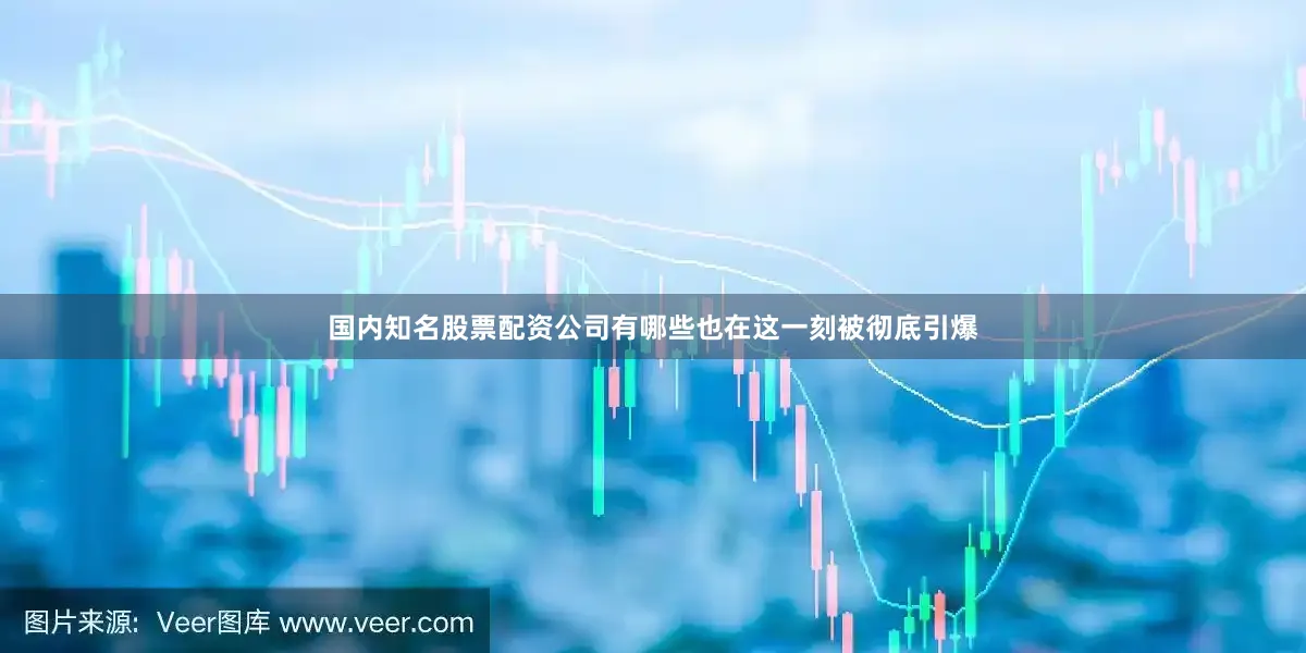 国内知名股票配资公司有哪些也在这一刻被彻底引爆