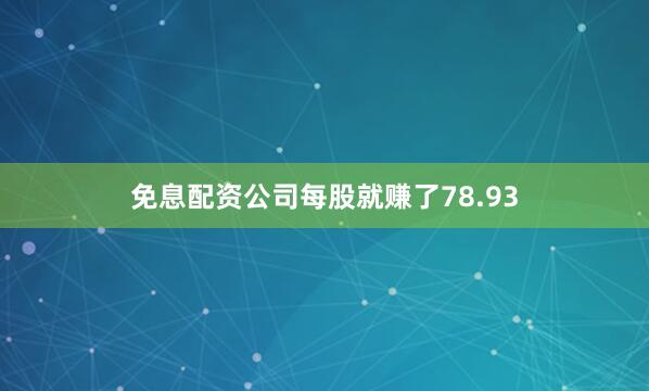 免息配资公司每股就赚了78.93