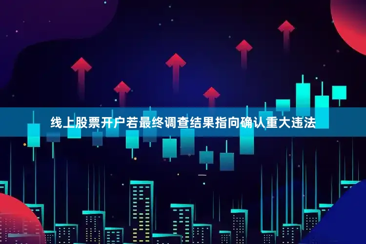 线上股票开户若最终调查结果指向确认重大违法