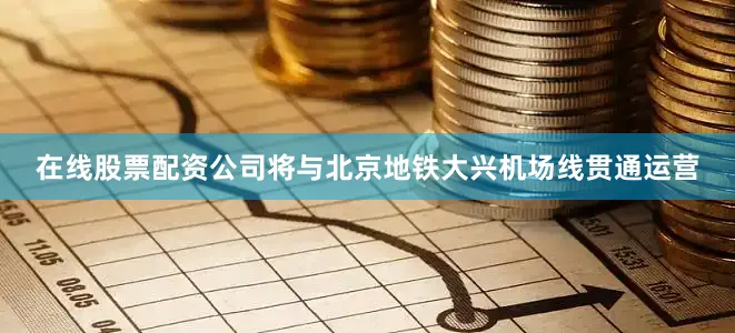 在线股票配资公司将与北京地铁大兴机场线贯通运营