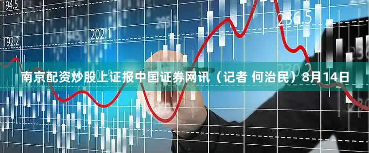 南京配资炒股上证报中国证券网讯（记者 何治民）8月14日