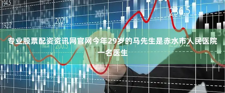 专业股票配资资讯网官网今年29岁的马先生是赤水市人民医院一名医生