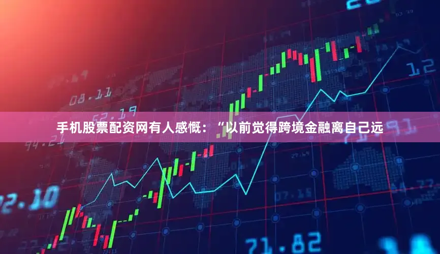 手机股票配资网有人感慨：“以前觉得跨境金融离自己远