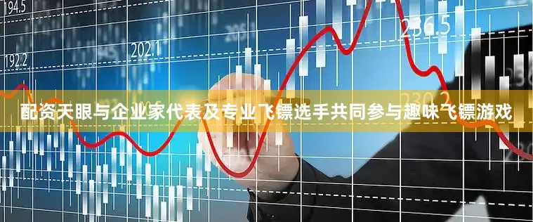 配资天眼与企业家代表及专业飞镖选手共同参与趣味飞镖游戏
