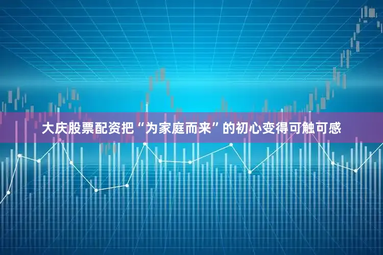 大庆股票配资把“为家庭而来”的初心变得可触可感