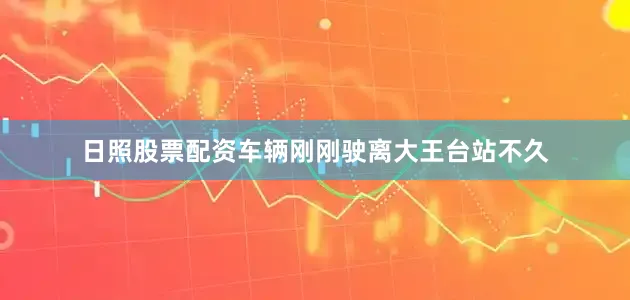 日照股票配资车辆刚刚驶离大王台站不久