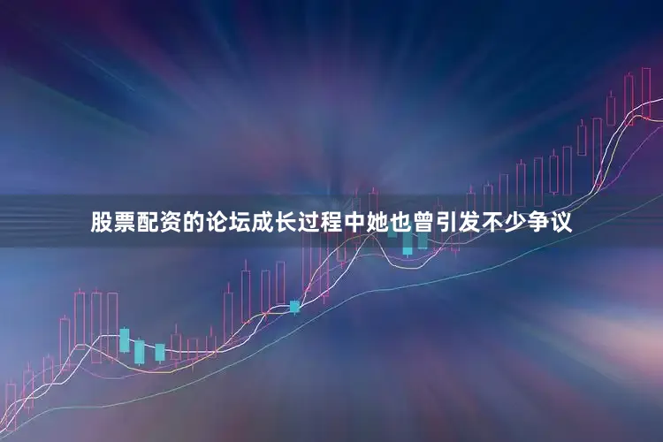股票配资的论坛成长过程中她也曾引发不少争议