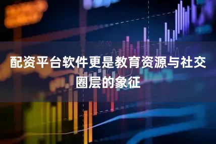 配资平台软件更是教育资源与社交圈层的象征