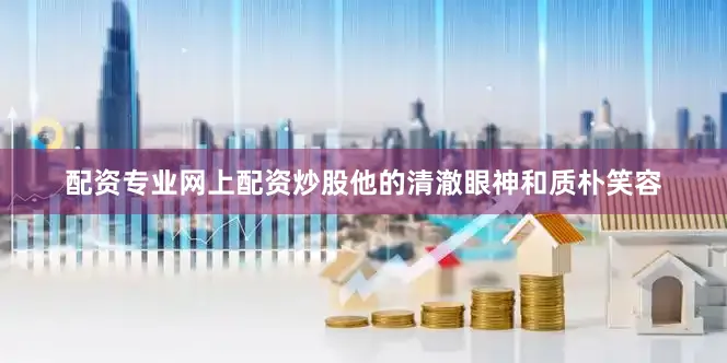 配资专业网上配资炒股他的清澈眼神和质朴笑容
