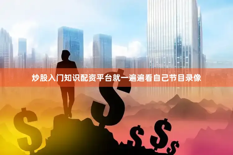 炒股入门知识配资平台就一遍遍看自己节目录像