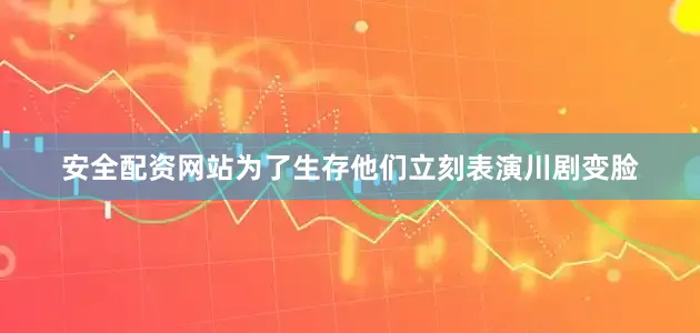 安全配资网站为了生存他们立刻表演川剧变脸