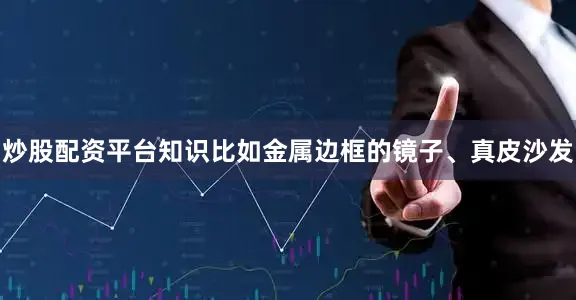 炒股配资平台知识比如金属边框的镜子、真皮沙发