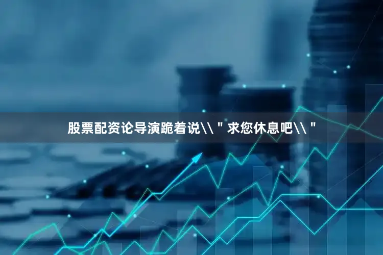 股票配资论导演跪着说\＂求您休息吧\＂
