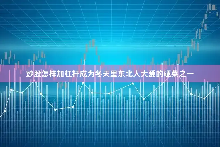炒股怎样加杠杆成为冬天里东北人大爱的硬菜之一