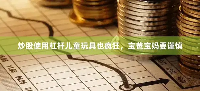 炒股使用杠杆儿童玩具也疯狂，宝爸宝妈要谨慎