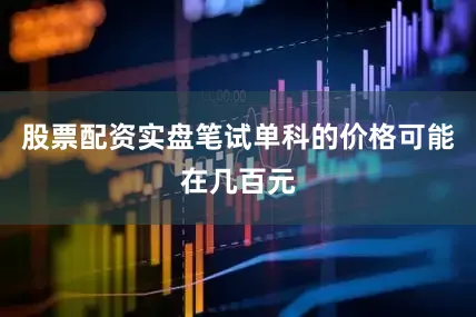 股票配资实盘笔试单科的价格可能在几百元