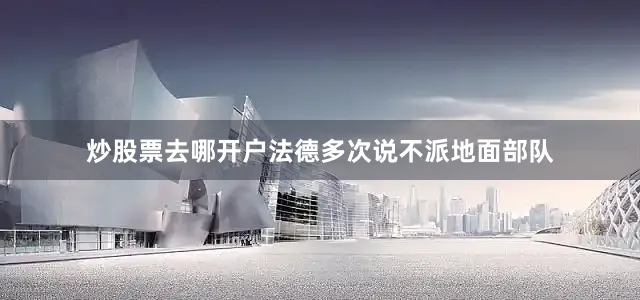 炒股票去哪开户法德多次说不派地面部队