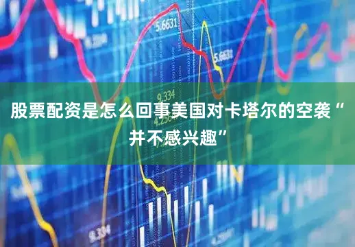 股票配资是怎么回事美国对卡塔尔的空袭“并不感兴趣”
