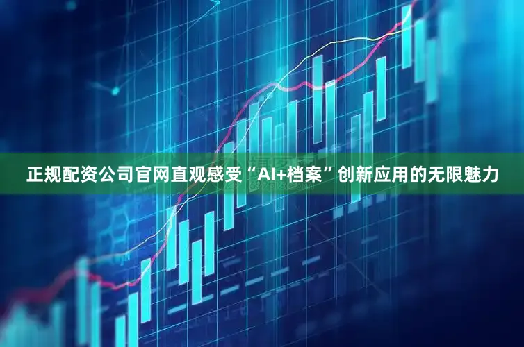 正规配资公司官网直观感受“AI+档案”创新应用的无限魅力