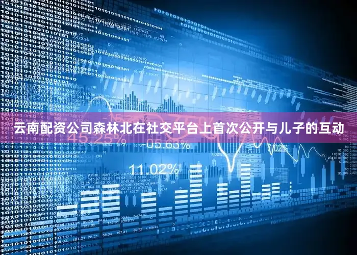 云南配资公司森林北在社交平台上首次公开与儿子的互动