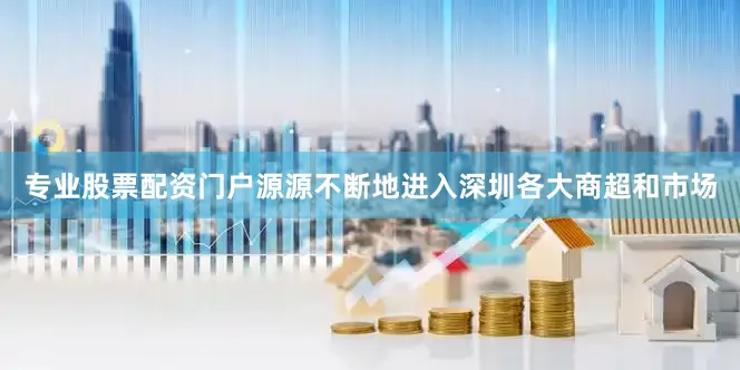 专业股票配资门户源源不断地进入深圳各大商超和市场