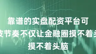 靠谱的实盘配资平台可这波节奏不仅让金融圈摸不着头脑