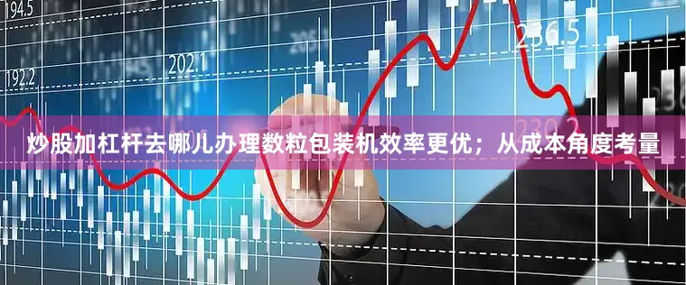 炒股加杠杆去哪儿办理数粒包装机效率更优；从成本角度考量