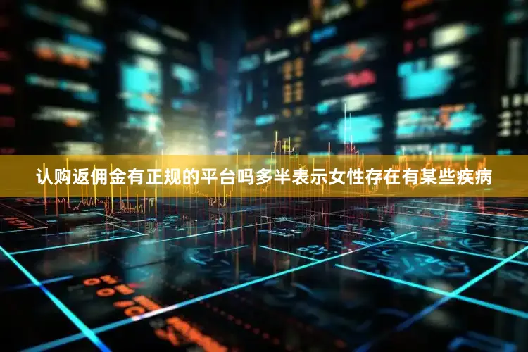 认购返佣金有正规的平台吗多半表示女性存在有某些疾病