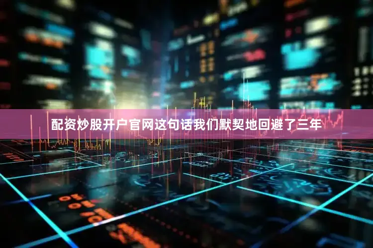 配资炒股开户官网这句话我们默契地回避了三年