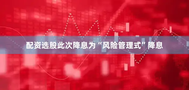 配资选股此次降息为“风险管理式”降息