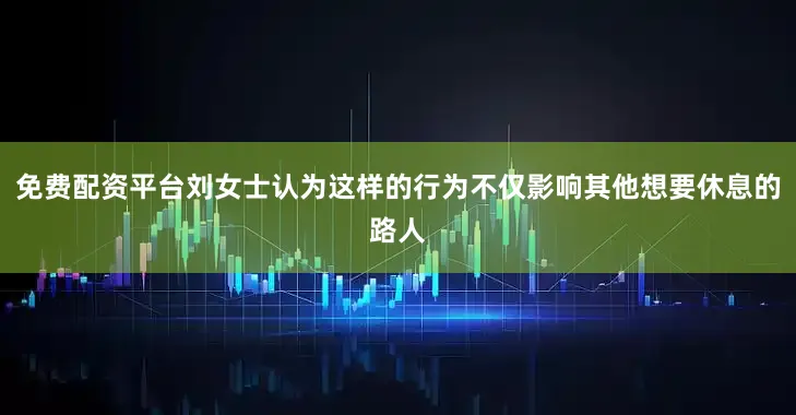 免费配资平台刘女士认为这样的行为不仅影响其他想要休息的路人