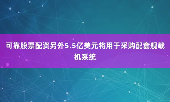 可靠股票配资另外5.5亿美元将用于采购配套舰载机系统