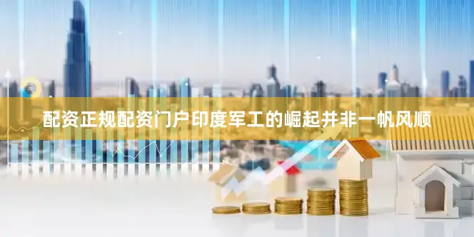 配资正规配资门户印度军工的崛起并非一帆风顺