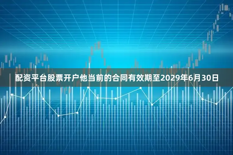 配资平台股票开户他当前的合同有效期至2029年6月30日