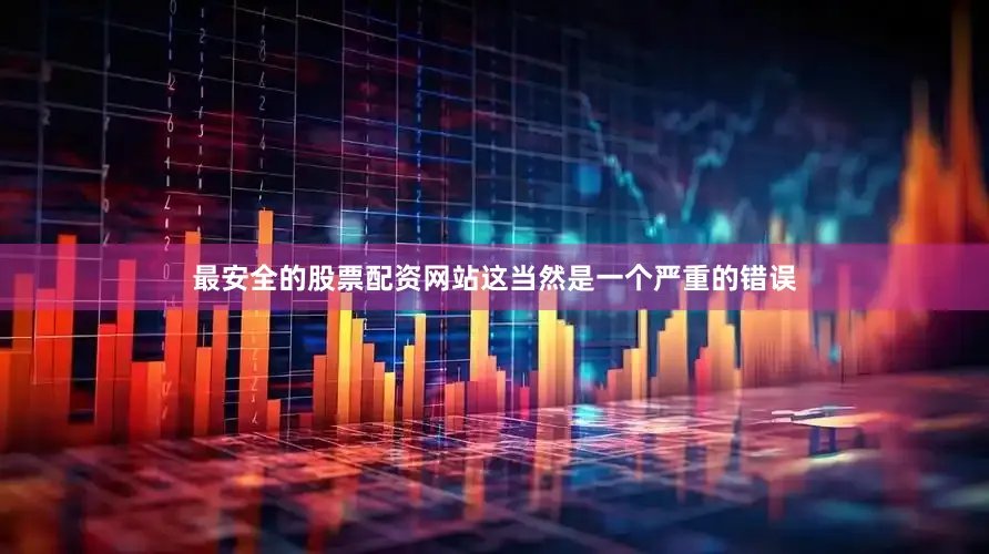 最安全的股票配资网站这当然是一个严重的错误