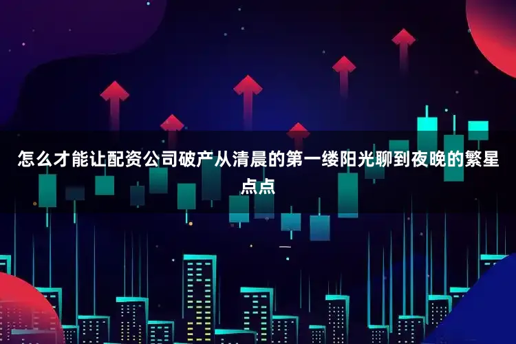 怎么才能让配资公司破产从清晨的第一缕阳光聊到夜晚的繁星点点