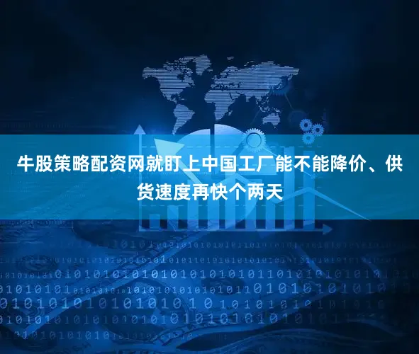 牛股策略配资网就盯上中国工厂能不能降价、供货速度再快个两天
