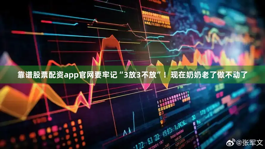 靠谱股票配资app官网要牢记“3放3不放”！现在奶奶老了做不动了
