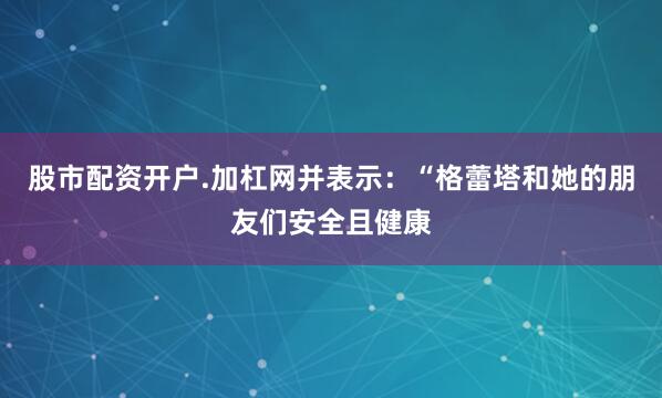 股市配资开户.加杠网并表示：“格蕾塔和她的朋友们安全且健康