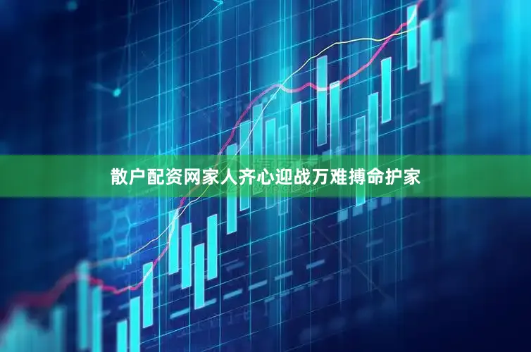 散户配资网家人齐心迎战万难搏命护家