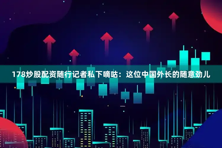 178炒股配资随行记者私下嘀咕：这位中国外长的随意劲儿